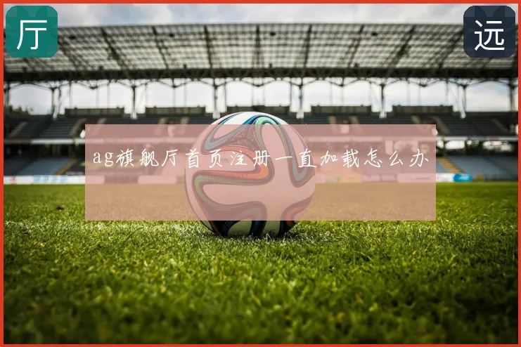 ag旗舰厅首页注册一直加载怎么办