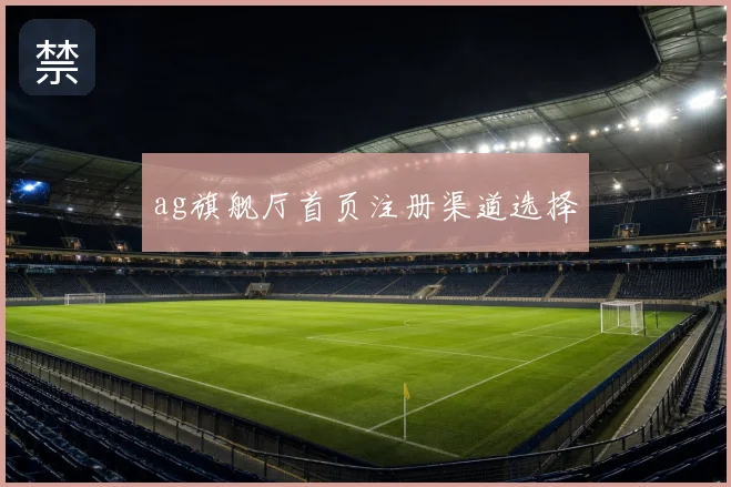 ag旗舰厅首页注册渠道选择
