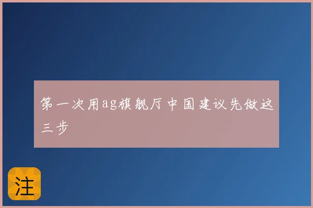 第一次用ag旗舰厅中国建议先做这三步